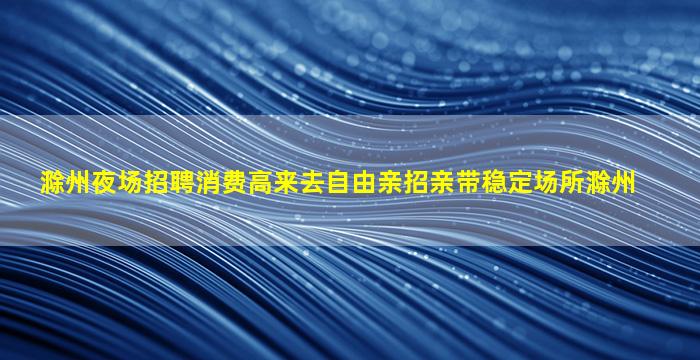 滁州夜场招聘消费高来去自由亲招亲带稳定场所滁州
